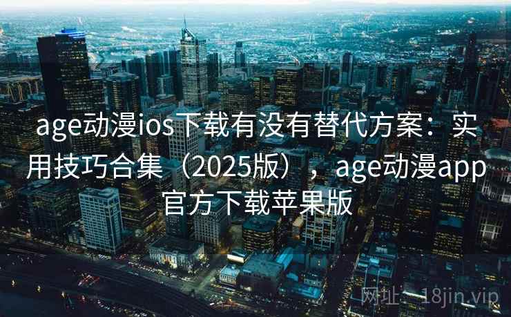 age动漫ios下载有没有替代方案：实用技巧合集（2025版），age动漫app官方下载苹果版