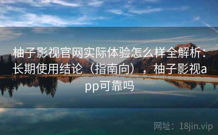 柚子影视官网实际体验怎么样全解析：长期使用结论（指南向），柚子影视app可靠吗