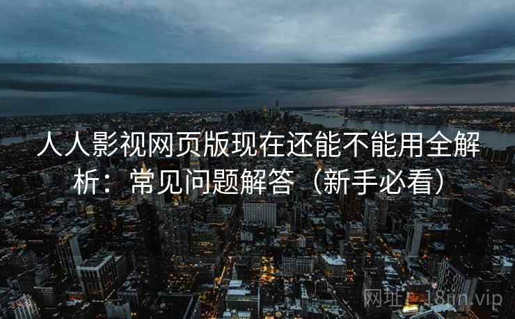 人人影视网页版现在还能不能用全解析：常见问题解答（新手必看）