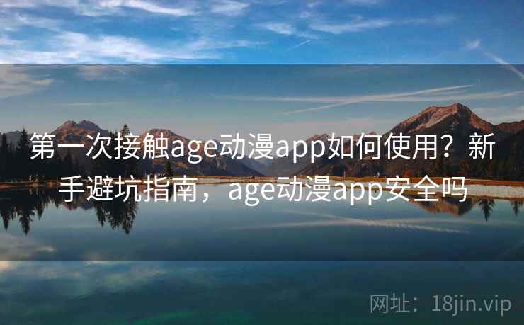 第一次接触age动漫app如何使用？新手避坑指南，age动漫app安全吗