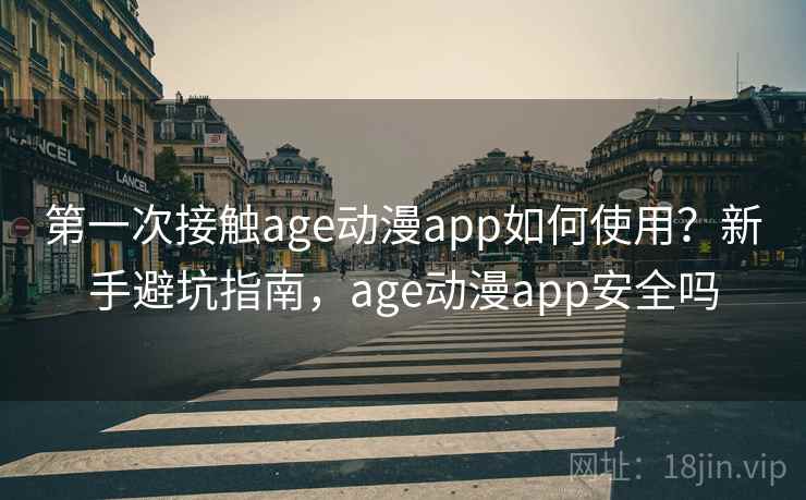 第一次接触age动漫app如何使用？新手避坑指南，age动漫app安全吗