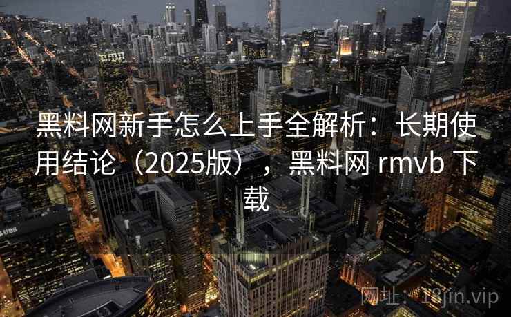 黑料网新手怎么上手全解析：长期使用结论（2025版），黑料网 rmvb 下载