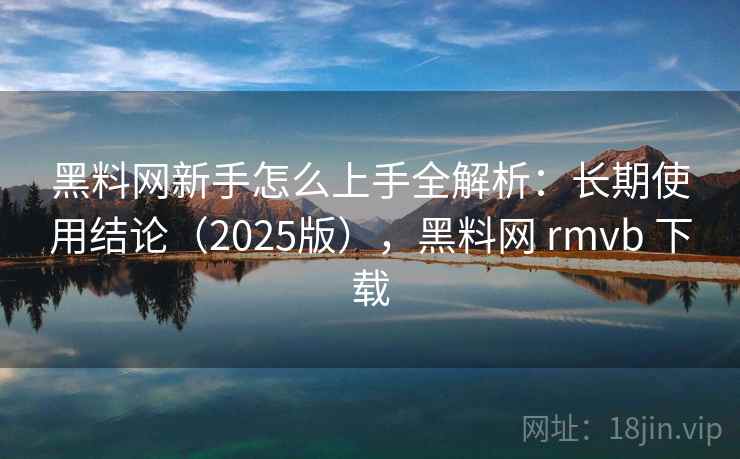 黑料网新手怎么上手全解析：长期使用结论（2025版），黑料网 rmvb 下载