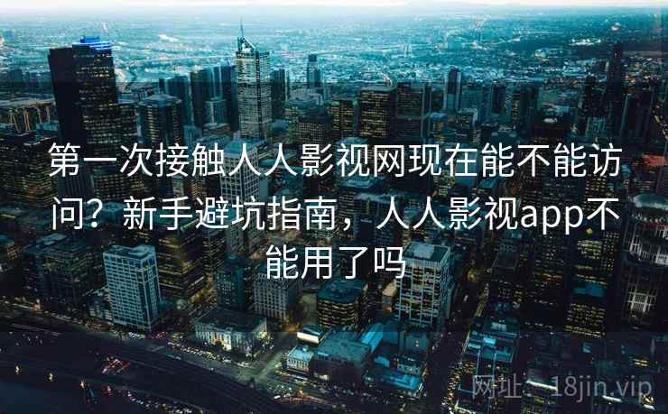 第一次接触人人影视网现在能不能访问？新手避坑指南，人人影视app不能用了吗