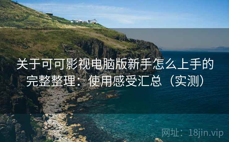 关于可可影视电脑版新手怎么上手的完整整理：使用感受汇总（实测）