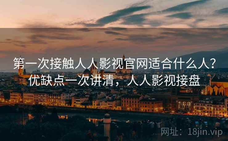 第一次接触人人影视官网适合什么人？优缺点一次讲清，人人影视接盘