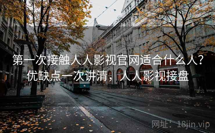 第一次接触人人影视官网适合什么人？优缺点一次讲清，人人影视接盘