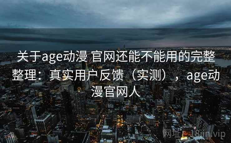 关于age动漫 官网还能不能用的完整整理：真实用户反馈（实测），age动漫官网人