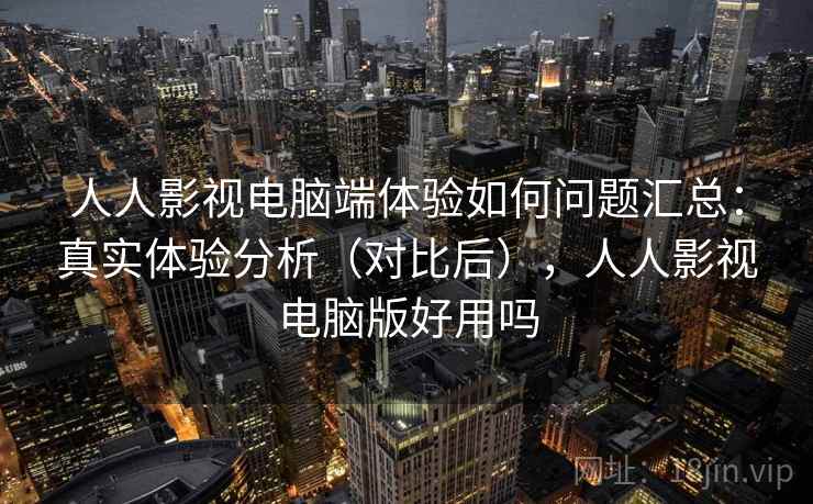 人人影视电脑端体验如何问题汇总：真实体验分析（对比后），人人影视电脑版好用吗