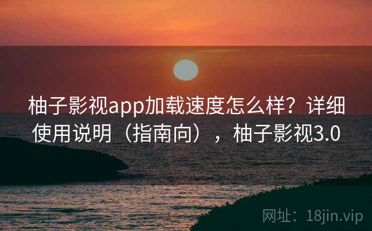 柚子影视app加载速度怎么样？详细使用说明（指南向），柚子影视3.0