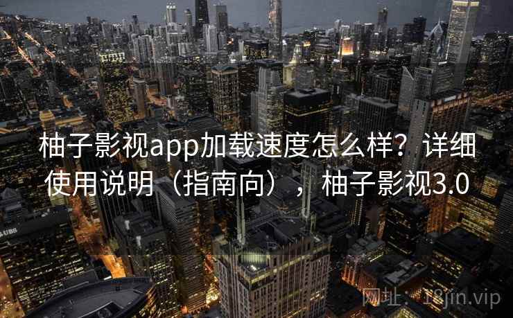 柚子影视app加载速度怎么样？详细使用说明（指南向），柚子影视3.0