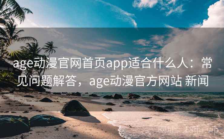 age动漫官网首页app适合什么人：常见问题解答，age动漫官方网站 新闻