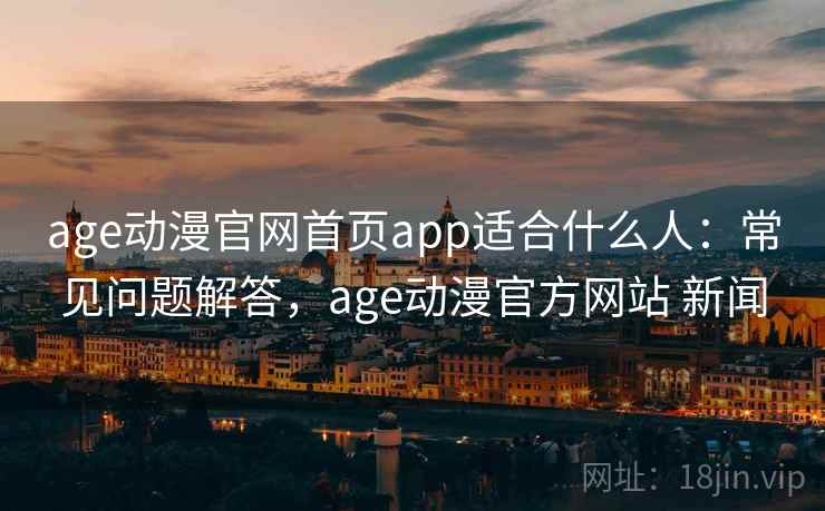 age动漫官网首页app适合什么人：常见问题解答，age动漫官方网站 新闻