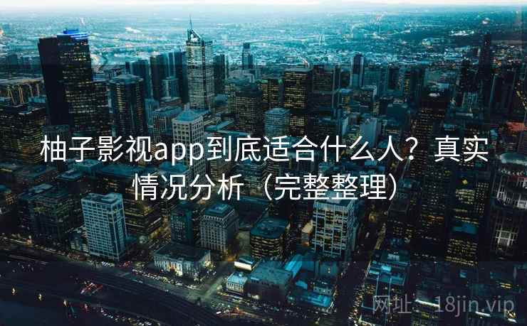 柚子影视app到底适合什么人？真实情况分析（完整整理）