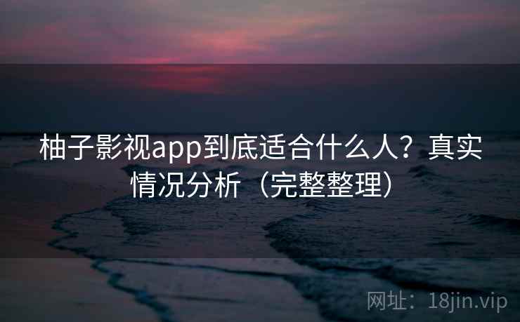 柚子影视app到底适合什么人？真实情况分析（完整整理）