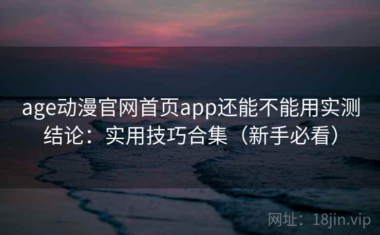 age动漫官网首页app还能不能用实测结论：实用技巧合集（新手必看）