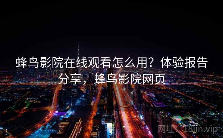 蜂鸟影院在线观看怎么用？体验报告分享，蜂鸟影院网页