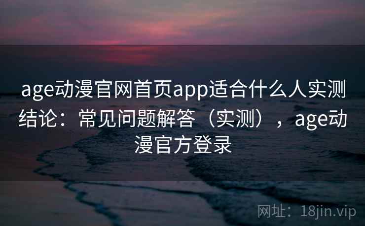 age动漫官网首页app适合什么人实测结论：常见问题解答（实测），age动漫官方登录