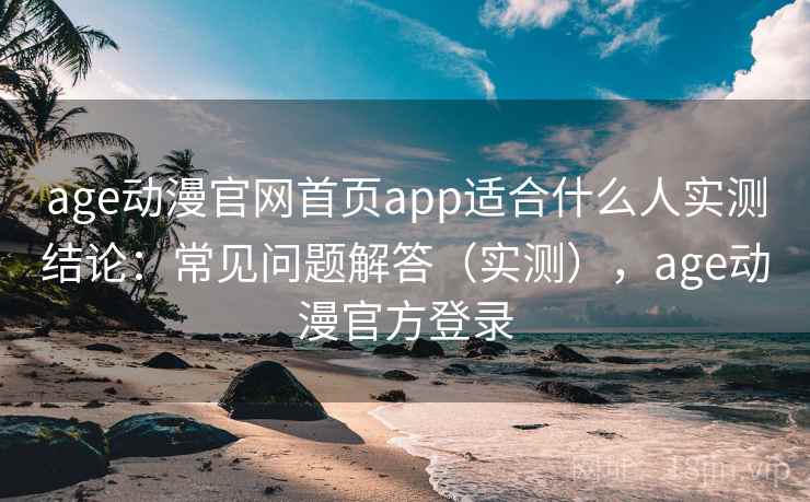 age动漫官网首页app适合什么人实测结论：常见问题解答（实测），age动漫官方登录