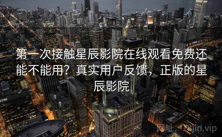 第一次接触星辰影院在线观看免费还能不能用？真实用户反馈，正版的星辰影院