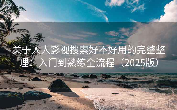关于人人影视搜索好不好用的完整整理：入门到熟练全流程（2025版）