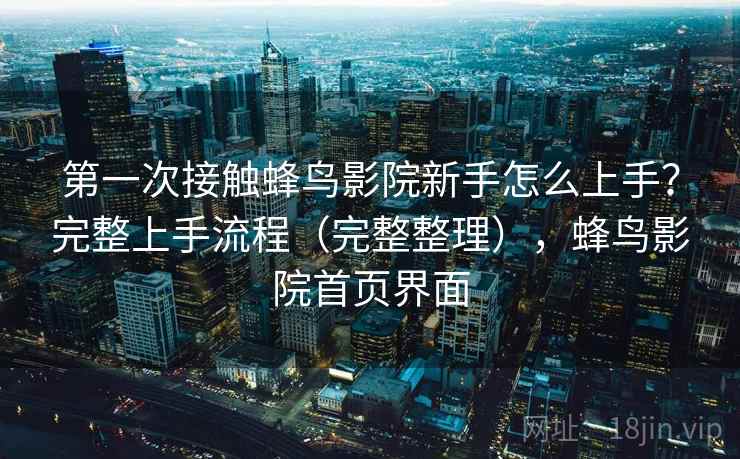 第一次接触蜂鸟影院新手怎么上手？完整上手流程（完整整理），蜂鸟影院首页界面