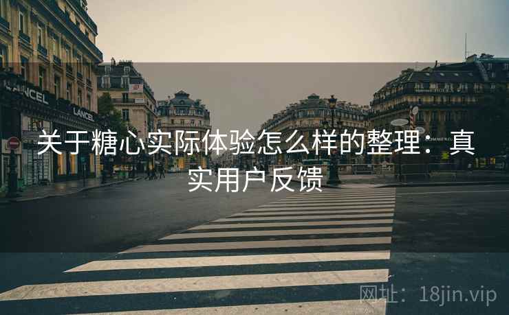 关于糖心实际体验怎么样的整理：真实用户反馈