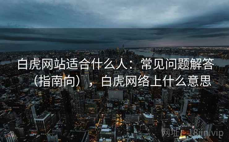 白虎网站适合什么人：常见问题解答（指南向），白虎网络上什么意思