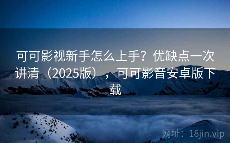 可可影视新手怎么上手？优缺点一次讲清（2025版），可可影音安卓版下载
