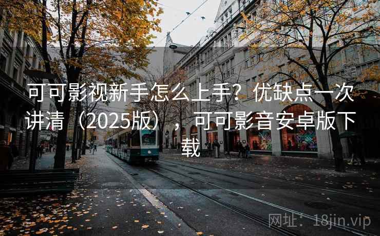 可可影视新手怎么上手？优缺点一次讲清（2025版），可可影音安卓版下载