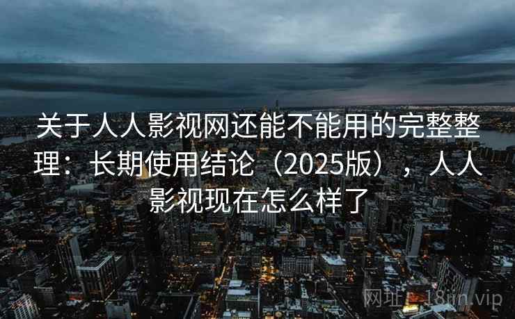 关于人人影视网还能不能用的完整整理：长期使用结论（2025版），人人影视现在怎么样了