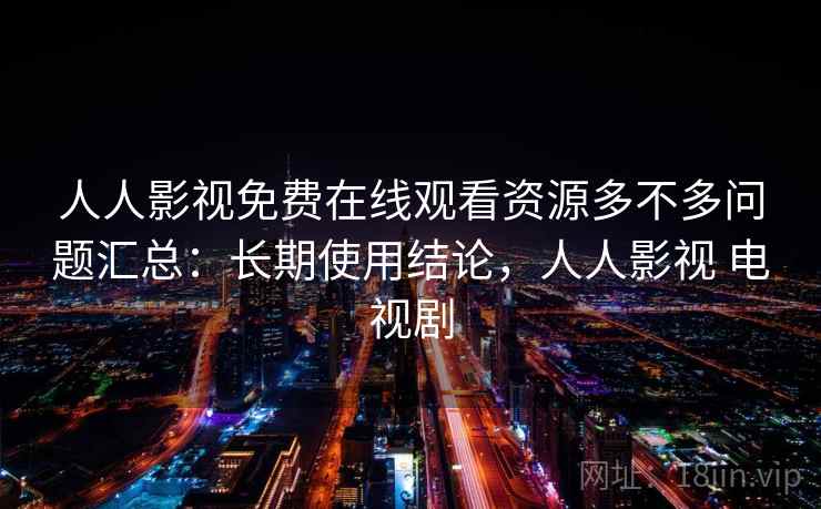 人人影视免费在线观看资源多不多问题汇总：长期使用结论，人人影视 电视剧
