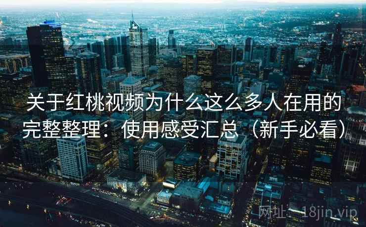 关于红桃视频为什么这么多人在用的完整整理：使用感受汇总（新手必看）