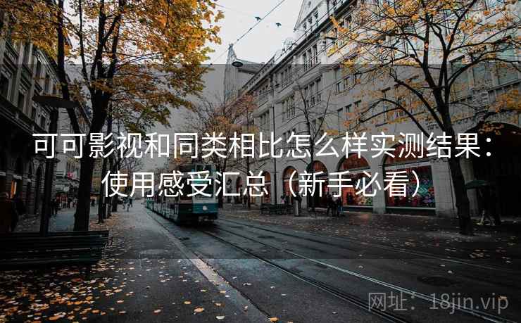 可可影视和同类相比怎么样实测结果：使用感受汇总（新手必看）