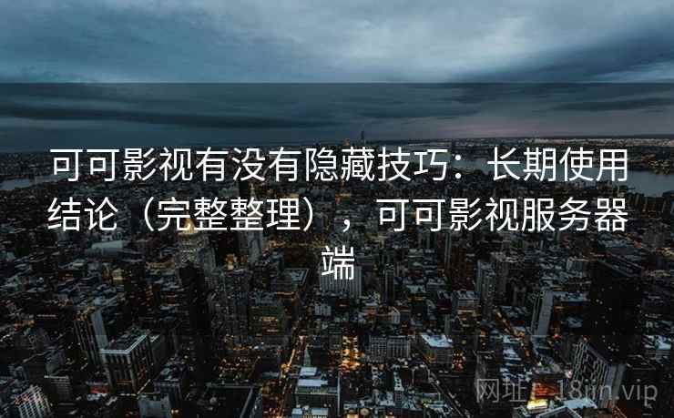 可可影视有没有隐藏技巧：长期使用结论（完整整理），可可影视服务器端