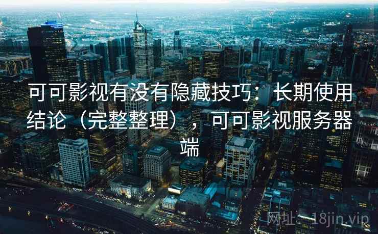 可可影视有没有隐藏技巧：长期使用结论（完整整理），可可影视服务器端