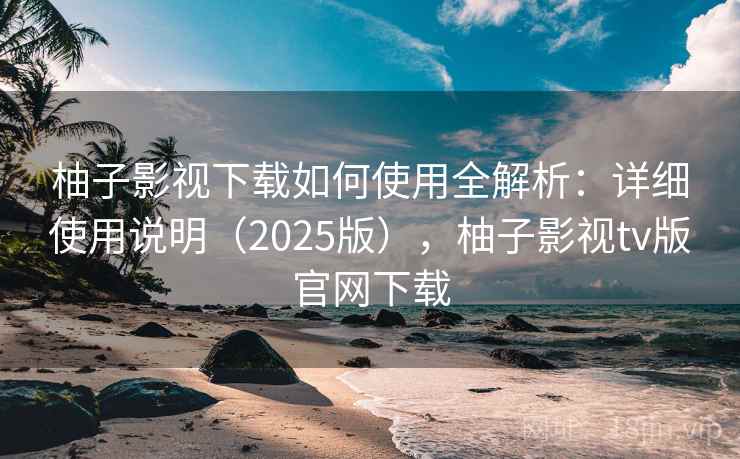 柚子影视下载如何使用全解析：详细使用说明（2025版），柚子影视tv版官网下载
