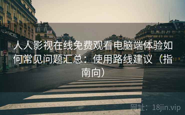 人人影视在线免费观看电脑端体验如何常见问题汇总：使用路线建议（指南向）