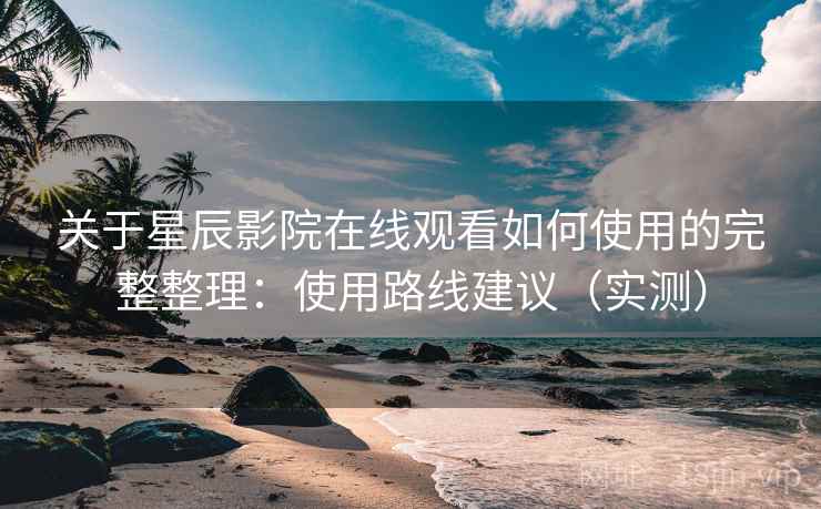 关于星辰影院在线观看如何使用的完整整理：使用路线建议（实测）