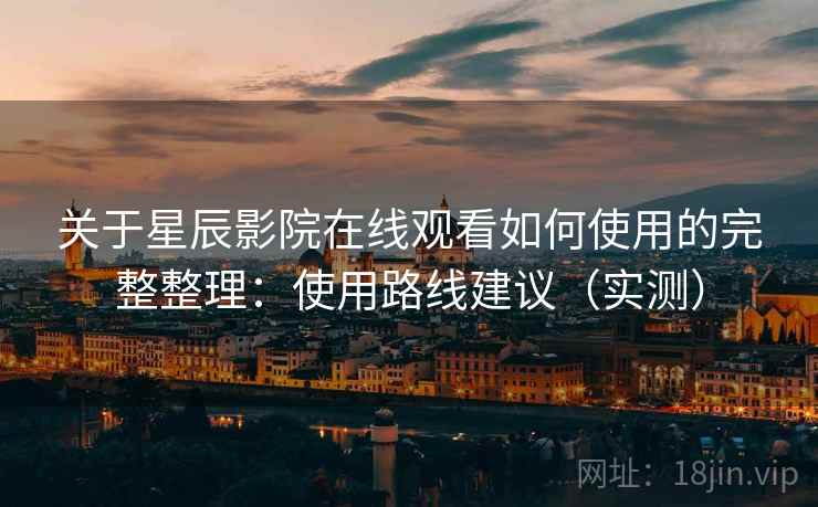 关于星辰影院在线观看如何使用的完整整理：使用路线建议（实测）