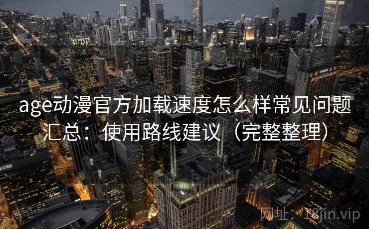 age动漫官方加载速度怎么样常见问题汇总：使用路线建议（完整整理）