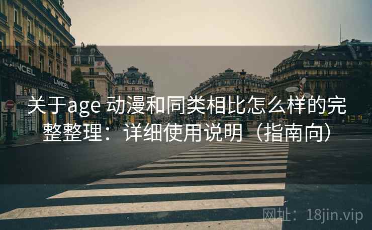 关于age 动漫和同类相比怎么样的完整整理：详细使用说明（指南向）