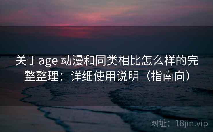关于age 动漫和同类相比怎么样的完整整理：详细使用说明（指南向）