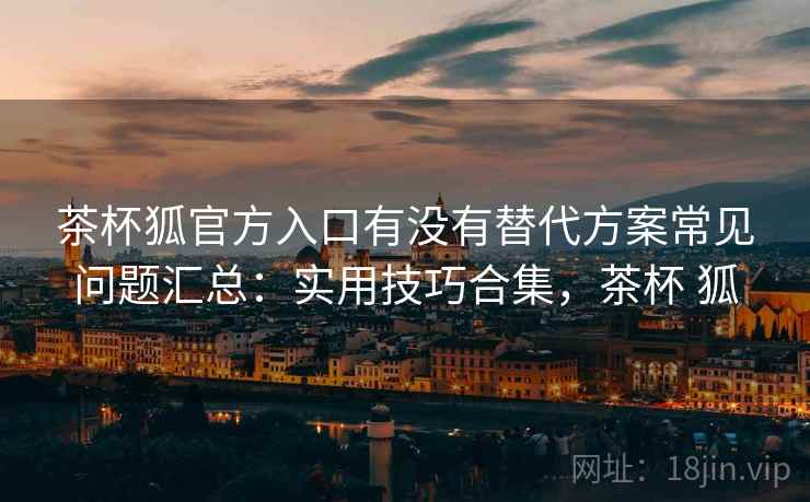 茶杯狐官方入口有没有替代方案常见问题汇总：实用技巧合集，茶杯 狐