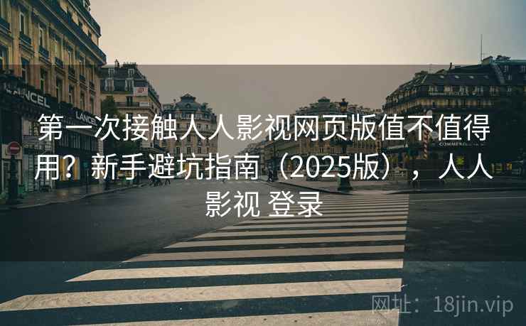 第一次接触人人影视网页版值不值得用？新手避坑指南（2025版），人人影视 登录