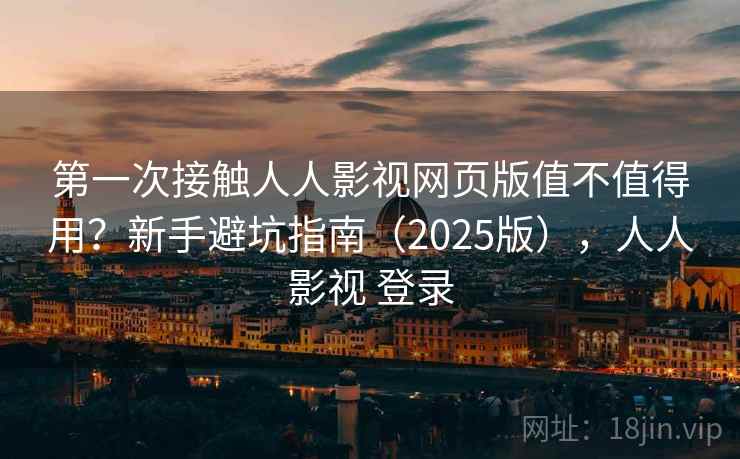 第一次接触人人影视网页版值不值得用？新手避坑指南（2025版），人人影视 登录