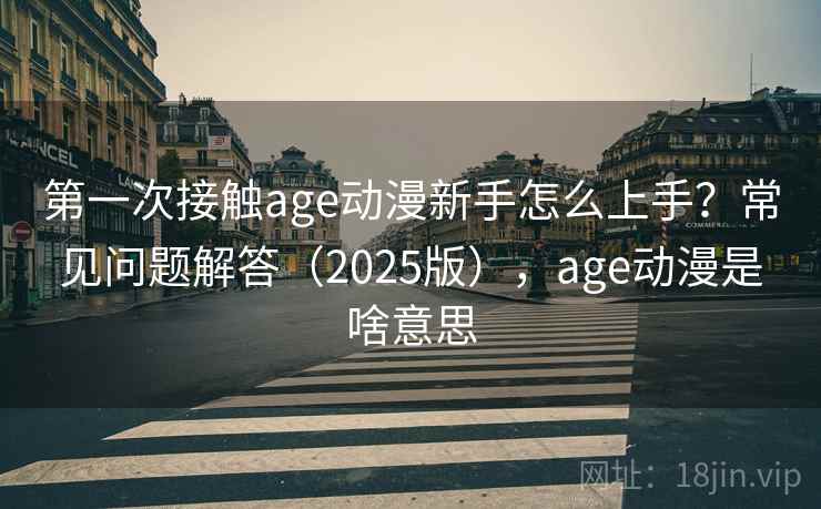 第一次接触age动漫新手怎么上手？常见问题解答（2025版），age动漫是啥意思