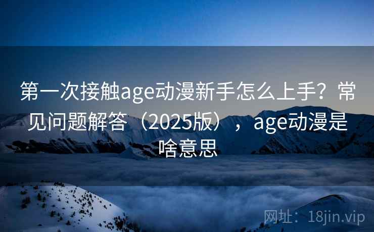 第一次接触age动漫新手怎么上手？常见问题解答（2025版），age动漫是啥意思