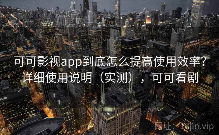 可可影视app到底怎么提高使用效率？详细使用说明（实测），可可看剧