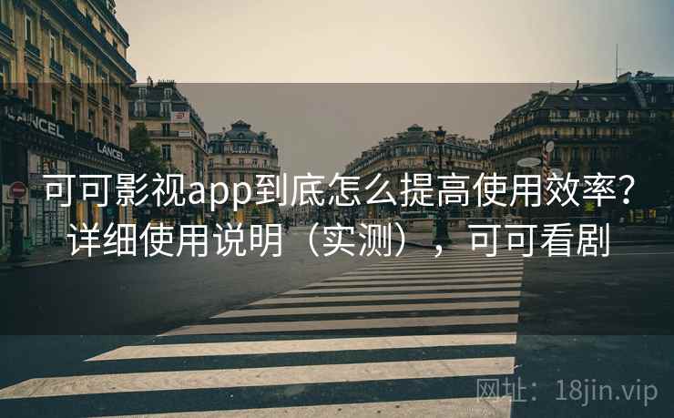 可可影视app到底怎么提高使用效率？详细使用说明（实测），可可看剧